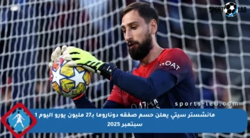 مانشستر سيتي يعلن حسم صفقة دوناروما بـ27 مليون يورو اليوم 1 سبتمبر 2025